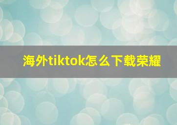 海外tiktok怎么下载荣耀