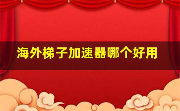 海外梯子加速器哪个好用