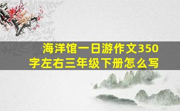 海洋馆一日游作文350字左右三年级下册怎么写