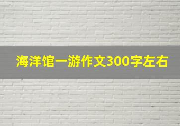 海洋馆一游作文300字左右