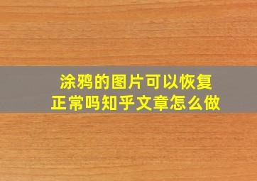 涂鸦的图片可以恢复正常吗知乎文章怎么做