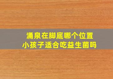 涌泉在脚底哪个位置小孩子适合吃益生菌吗