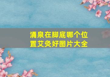 涌泉在脚底哪个位置艾灸好图片大全