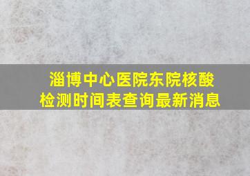 淄博中心医院东院核酸检测时间表查询最新消息