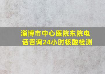 淄博市中心医院东院电话咨询24小时核酸检测