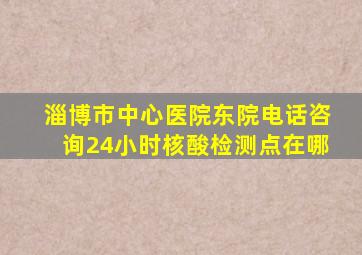 淄博市中心医院东院电话咨询24小时核酸检测点在哪