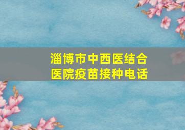 淄博市中西医结合医院疫苗接种电话