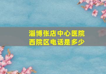 淄博张店中心医院西院区电话是多少