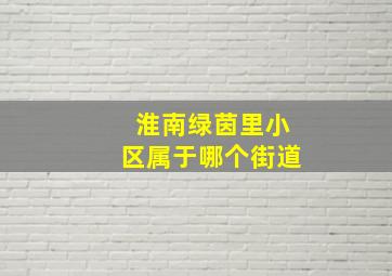 淮南绿茵里小区属于哪个街道