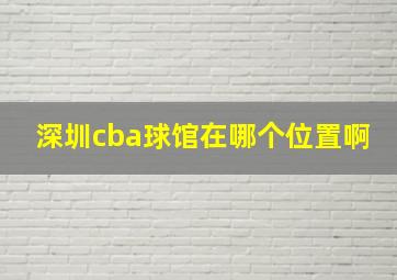 深圳cba球馆在哪个位置啊