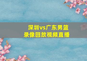 深圳vs广东男篮录像回放视频直播