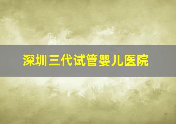 深圳三代试管婴儿医院