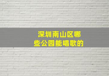 深圳南山区哪些公园能唱歌的