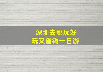 深圳去哪玩好玩又省钱一日游