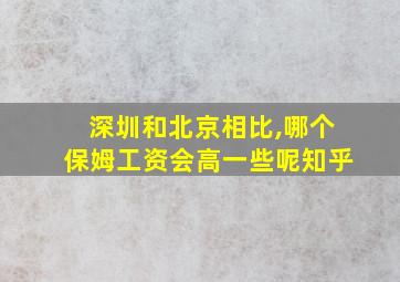 深圳和北京相比,哪个保姆工资会高一些呢知乎