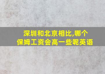 深圳和北京相比,哪个保姆工资会高一些呢英语