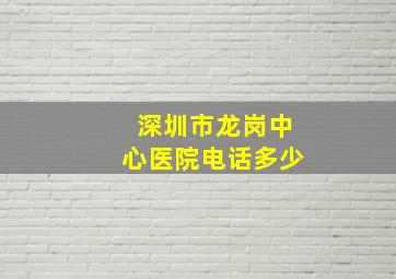 深圳市龙岗中心医院电话多少