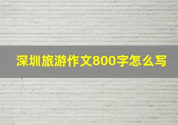 深圳旅游作文800字怎么写