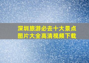 深圳旅游必去十大景点图片大全高清视频下载