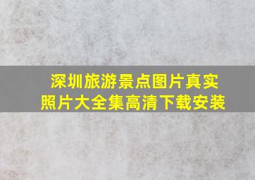 深圳旅游景点图片真实照片大全集高清下载安装