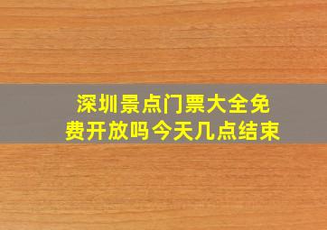 深圳景点门票大全免费开放吗今天几点结束