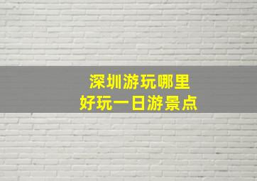 深圳游玩哪里好玩一日游景点