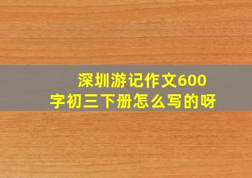 深圳游记作文600字初三下册怎么写的呀