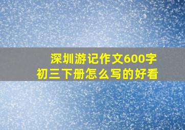 深圳游记作文600字初三下册怎么写的好看