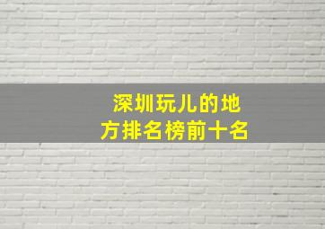 深圳玩儿的地方排名榜前十名