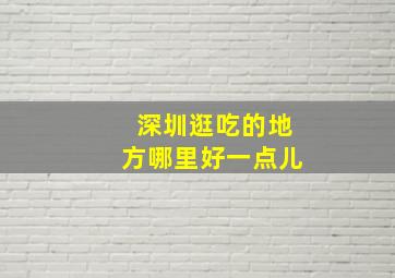 深圳逛吃的地方哪里好一点儿