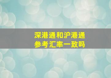 深港通和沪港通参考汇率一致吗