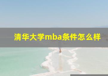 清华大学mba条件怎么样