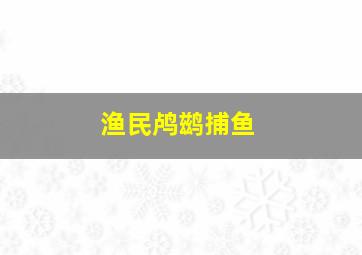 渔民鸬鹚捕鱼