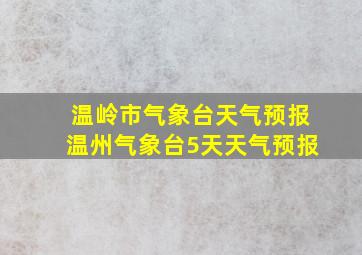 温岭市气象台天气预报温州气象台5天天气预报