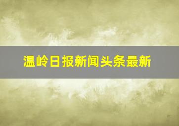 温岭日报新闻头条最新