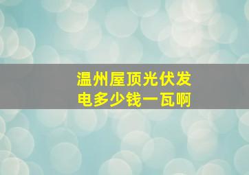 温州屋顶光伏发电多少钱一瓦啊