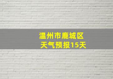 温州市鹿城区天气预报15天