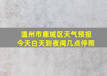 温州市鹿城区天气预报今天白天到夜间几点停雨