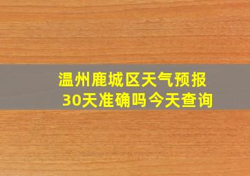 温州鹿城区天气预报30天准确吗今天查询