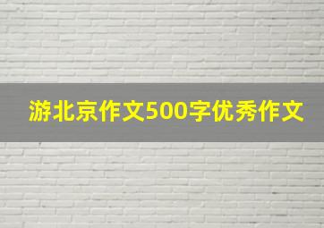 游北京作文500字优秀作文