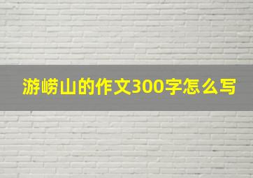 游崂山的作文300字怎么写