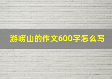 游崂山的作文600字怎么写