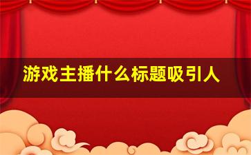 游戏主播什么标题吸引人