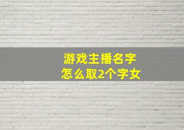 游戏主播名字怎么取2个字女