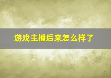 游戏主播后来怎么样了