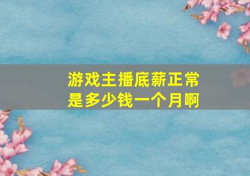 游戏主播底薪正常是多少钱一个月啊