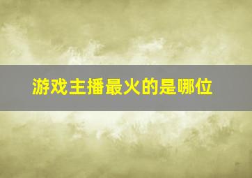 游戏主播最火的是哪位