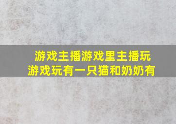 游戏主播游戏里主播玩游戏玩有一只猫和奶奶有