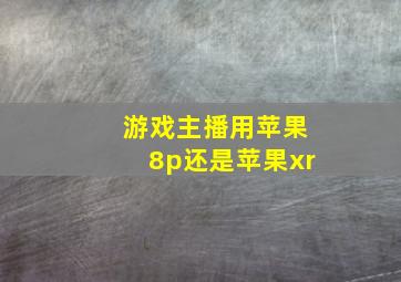 游戏主播用苹果8p还是苹果xr