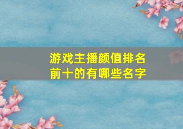 游戏主播颜值排名前十的有哪些名字